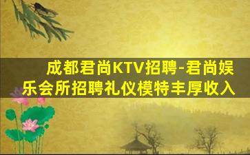 成都君尚KTV招聘-君尚娱乐会所招聘礼仪模特丰厚收入